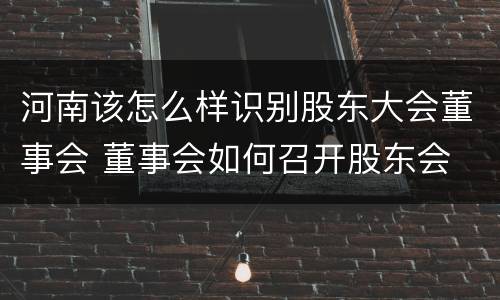 河南该怎么样识别股东大会董事会 董事会如何召开股东会
