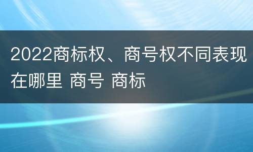 2022商标权、商号权不同表现在哪里 商号 商标
