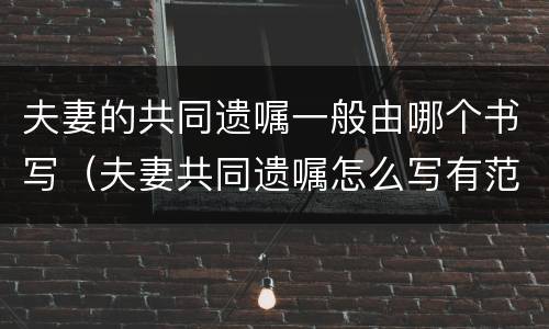 夫妻的共同遗嘱一般由哪个书写（夫妻共同遗嘱怎么写有范文）