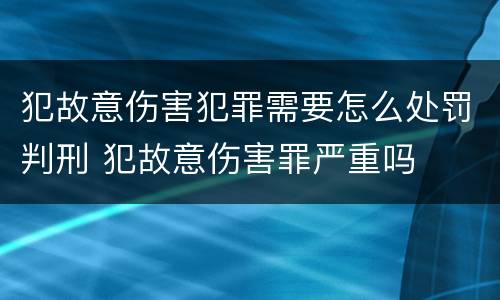 犯故意伤害犯罪需要怎么处罚判刑 犯故意伤害罪严重吗