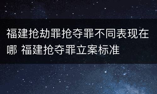 福建抢劫罪抢夺罪不同表现在哪 福建抢夺罪立案标准