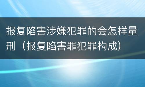 报复陷害涉嫌犯罪的会怎样量刑（报复陷害罪犯罪构成）