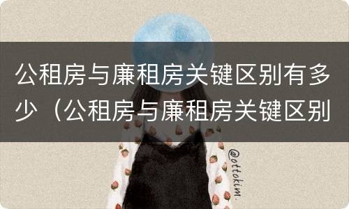 公租房与廉租房关键区别有多少（公租房与廉租房关键区别有多少年了）
