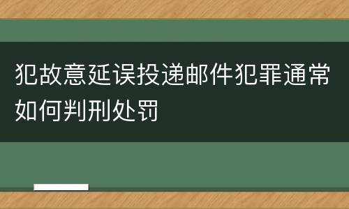 犯故意延误投递邮件犯罪通常如何判刑处罚