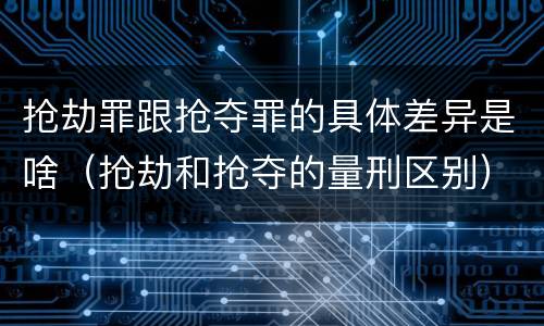 抢劫罪跟抢夺罪的具体差异是啥（抢劫和抢夺的量刑区别）