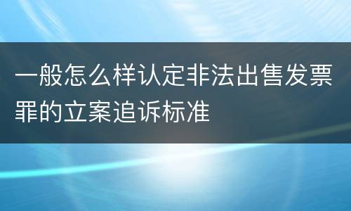 一般怎么样认定非法出售发票罪的立案追诉标准