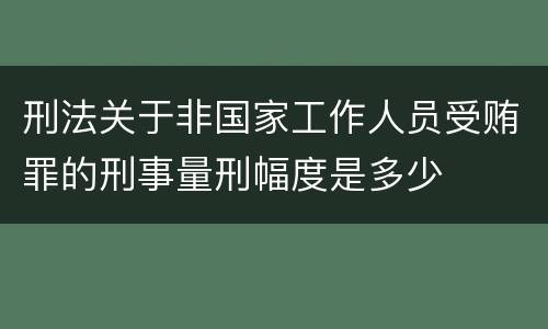 刑法关于非国家工作人员受贿罪的刑事量刑幅度是多少