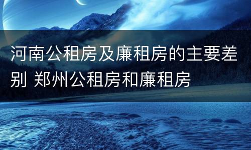 河南公租房及廉租房的主要差别 郑州公租房和廉租房