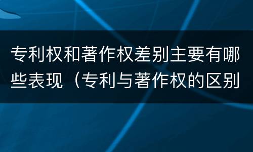 专利权和著作权差别主要有哪些表现（专利与著作权的区别）