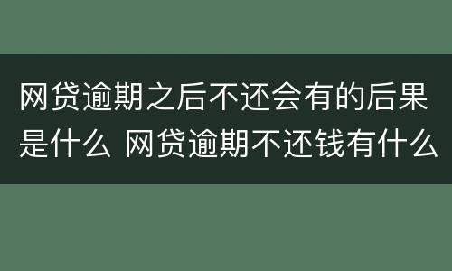 网贷逾期之后不还会有的后果是什么 网贷逾期不还钱有什么后果