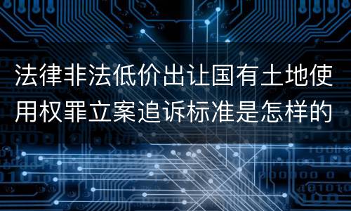 法律非法低价出让国有土地使用权罪立案追诉标准是怎样的