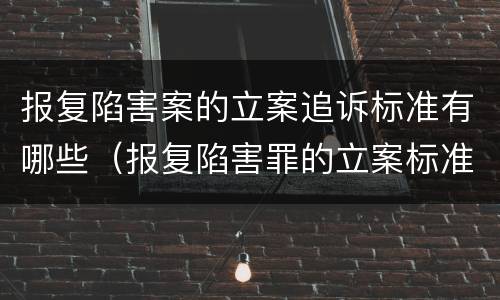 报复陷害案的立案追诉标准有哪些（报复陷害罪的立案标准）