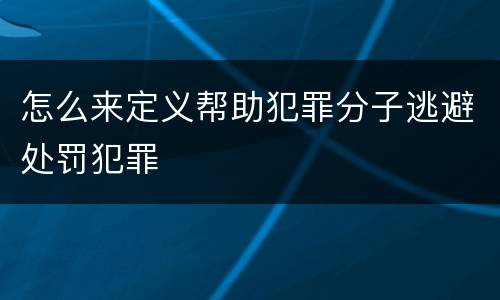 怎么来定义帮助犯罪分子逃避处罚犯罪