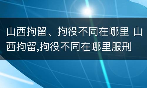 山西拘留、拘役不同在哪里 山西拘留,拘役不同在哪里服刑