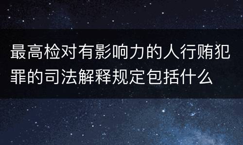 最高检对有影响力的人行贿犯罪的司法解释规定包括什么