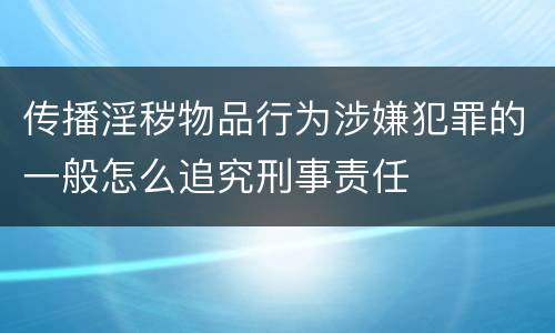 传播淫秽物品行为涉嫌犯罪的一般怎么追究刑事责任
