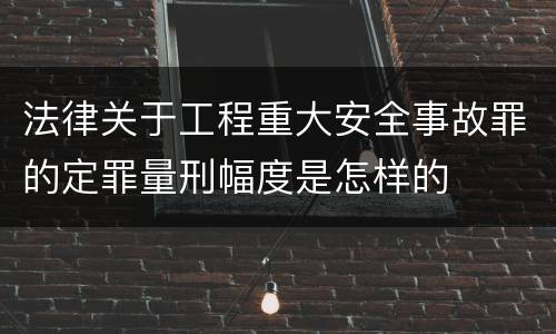 法律关于工程重大安全事故罪的定罪量刑幅度是怎样的