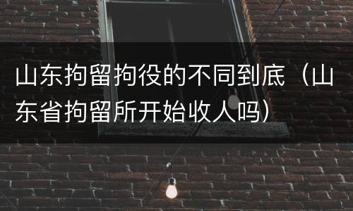 山东拘留拘役的不同到底（山东省拘留所开始收人吗）
