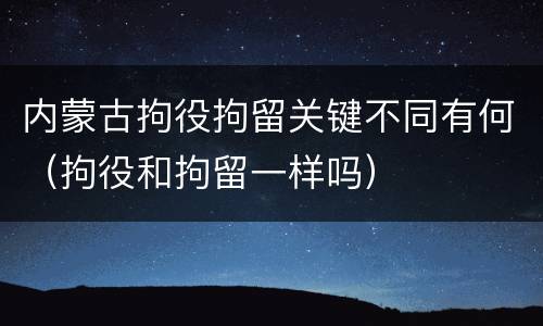 内蒙古拘役拘留关键不同有何（拘役和拘留一样吗）