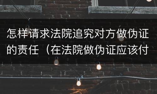 怎样请求法院追究对方做伪证的责任（在法院做伪证应该付什么责任）