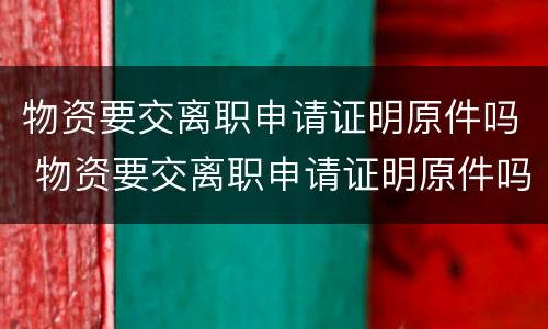 物资要交离职申请证明原件吗 物资要交离职申请证明原件吗怎么办