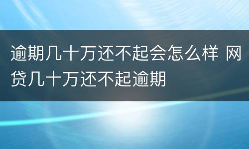 逾期几十万还不起会怎么样 网贷几十万还不起逾期