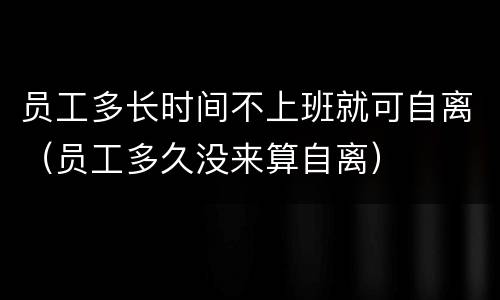 员工多长时间不上班就可自离（员工多久没来算自离）