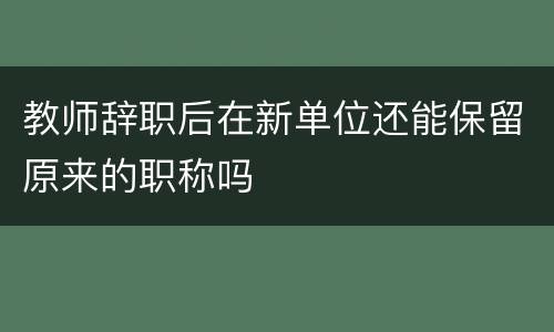 教师辞职后在新单位还能保留原来的职称吗
