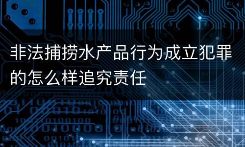 非法捕捞水产品行为成立犯罪的怎么样追究责任