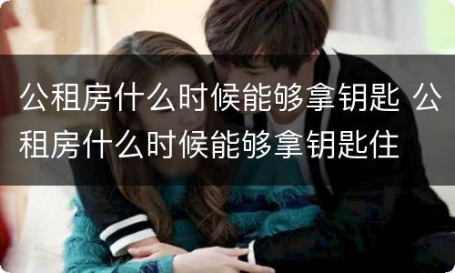 公租房什么时候能够拿钥匙 公租房什么时候能够拿钥匙住