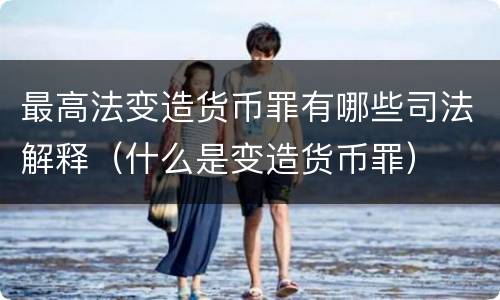 最高法变造货币罪有哪些司法解释（什么是变造货币罪）
