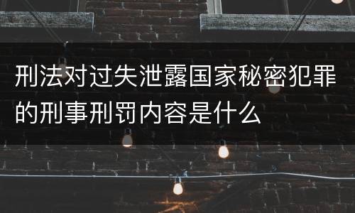 刑法对过失泄露国家秘密犯罪的刑事刑罚内容是什么