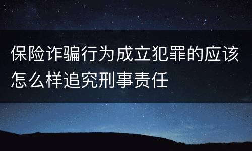 保险诈骗行为成立犯罪的应该怎么样追究刑事责任