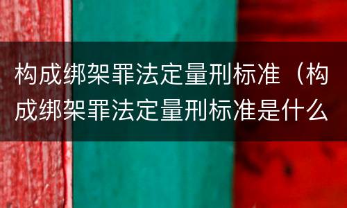 构成绑架罪法定量刑标准（构成绑架罪法定量刑标准是什么）
