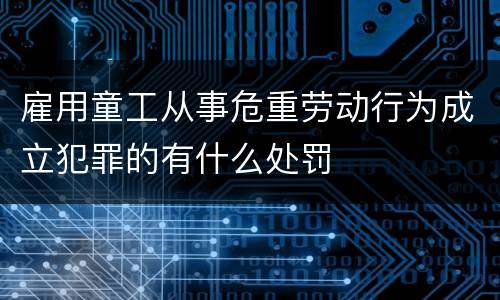 雇用童工从事危重劳动行为成立犯罪的有什么处罚