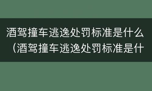 酒驾撞车逃逸处罚标准是什么（酒驾撞车逃逸处罚标准是什么样的）