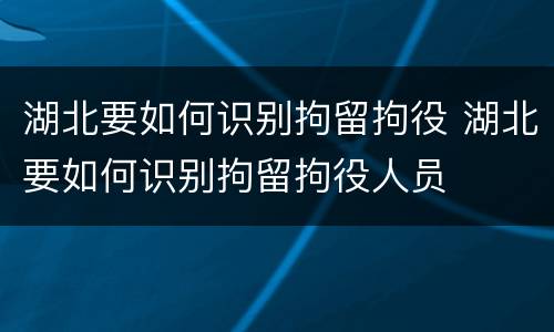 湖北要如何识别拘留拘役 湖北要如何识别拘留拘役人员