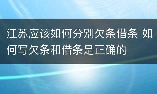 江苏应该如何分别欠条借条 如何写欠条和借条是正确的