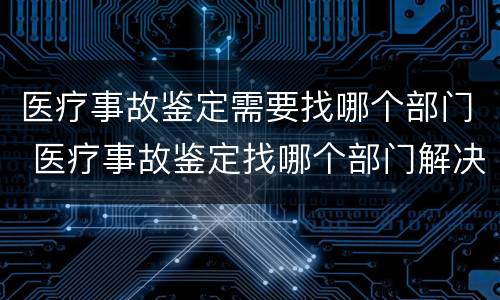 医疗事故鉴定需要找哪个部门 医疗事故鉴定找哪个部门解决