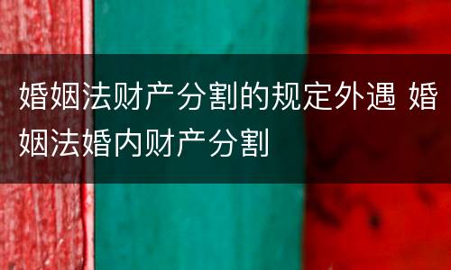 婚姻法财产分割的规定外遇 婚姻法婚内财产分割
