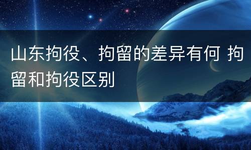 山东拘役、拘留的差异有何 拘留和拘役区别