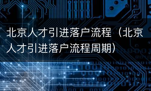 北京人才引进落户流程（北京人才引进落户流程周期）