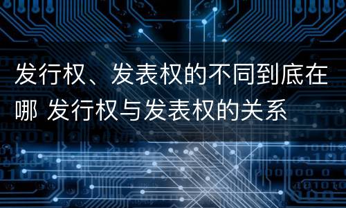 发行权、发表权的不同到底在哪 发行权与发表权的关系