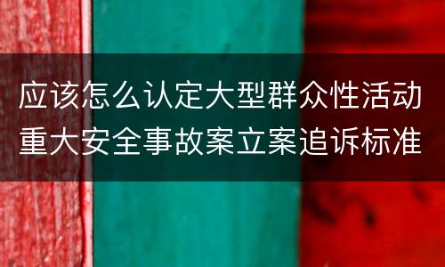 应该怎么认定大型群众性活动重大安全事故案立案追诉标准