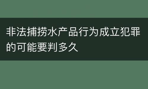 非法捕捞水产品行为成立犯罪的可能要判多久