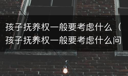 孩子抚养权一般要考虑什么（孩子抚养权一般要考虑什么问题）