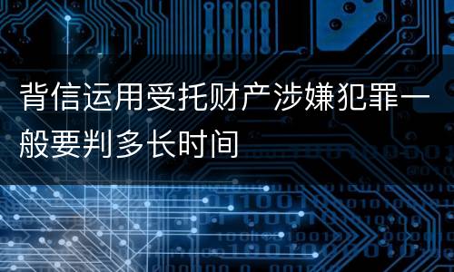 背信运用受托财产涉嫌犯罪一般要判多长时间
