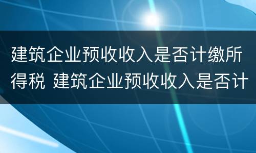 建筑企业预收收入是否计缴所得税 建筑企业预收收入是否计缴所得税税率