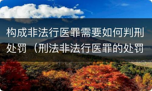 构成非法行医罪需要如何判刑处罚（刑法非法行医罪的处罚）