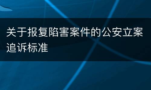 关于报复陷害案件的公安立案追诉标准